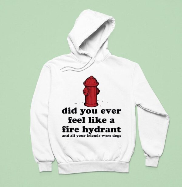 Did You Ever Feel Like A Fire Hydrant And All Your Friends Were Dogs Hoodie