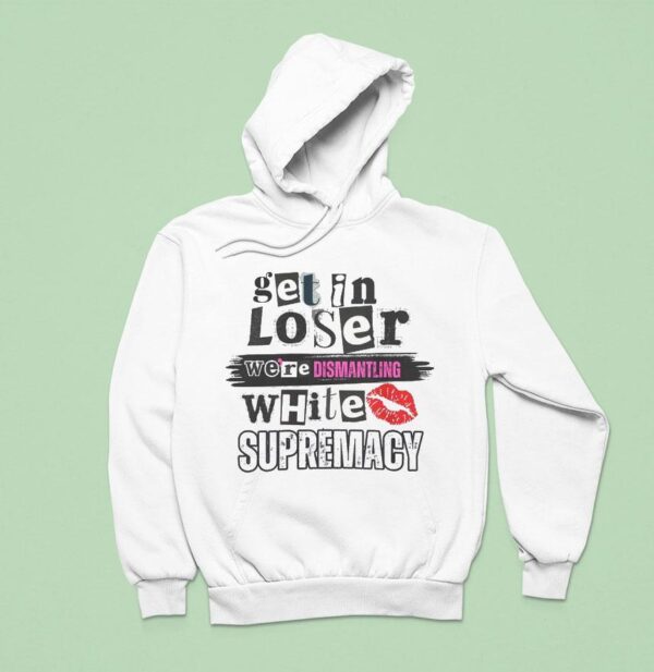 Get In Loser We Re Dismantling White Supremacy Hoodie