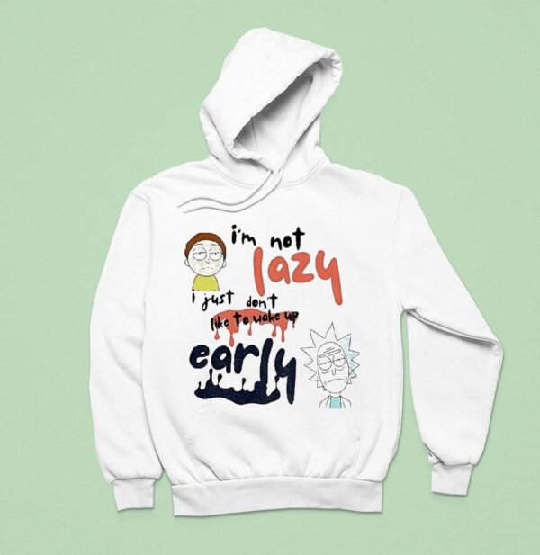 Rick And Morty I M Not Lazy I Just Don T Like To Wake Up Early Hoodie