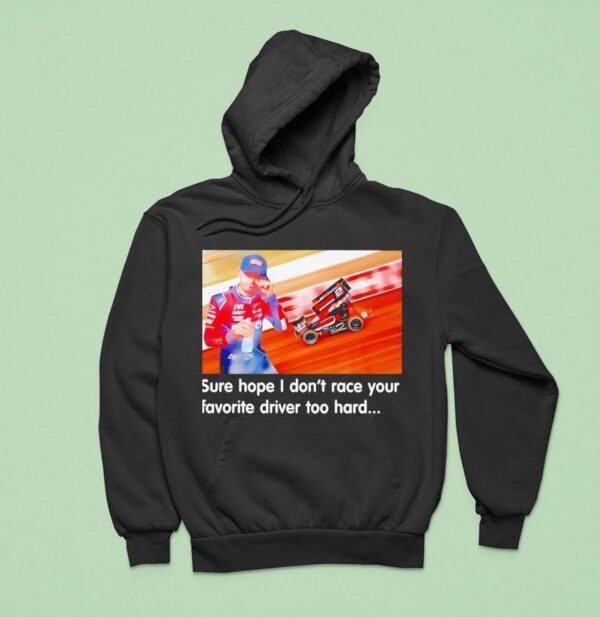 Tanner Holmes Sure Hope I Don T Race Your Favorite Driver Too Hard Hoodie