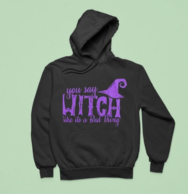 You Say Witch Like It S A Bad Thing Halloween Hoodie