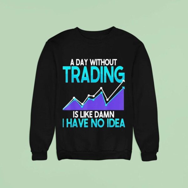 A Day Without Trading Is Like Damn I Have No Idea Sweatshirt