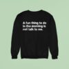 A Fun Thing To Do In The Morning Is Not Talk To Me Sweatshirt