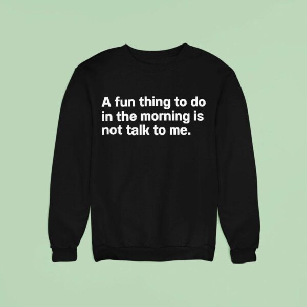 A Fun Thing To Do In The Morning Is Not Talk To Me Sweatshirt