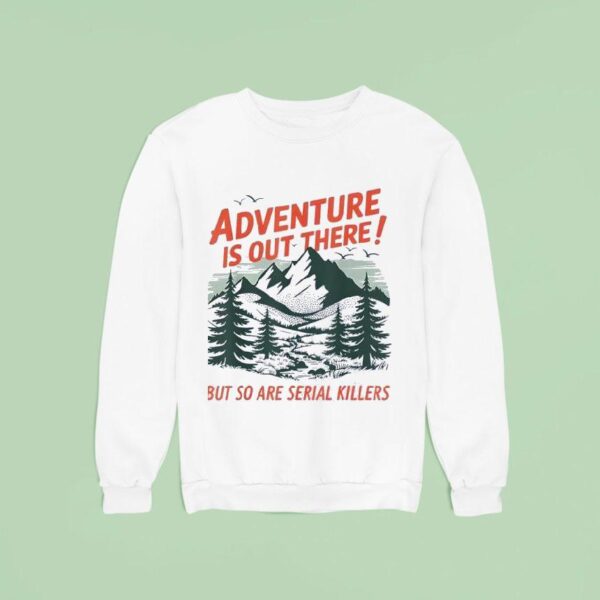 Adventure Is Out There But So Are Serial Killers Camping Sweatshirt