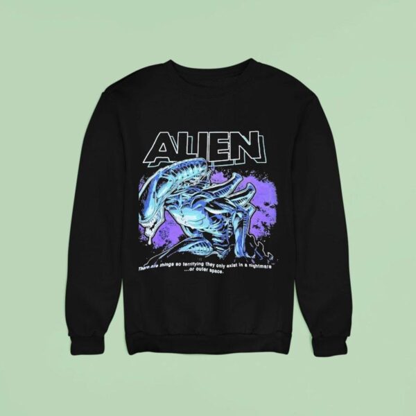 Alien Xenomorph There Are Things So Terrifying They Only Exist In A Nightmare Or Outer Space Sweatshirt