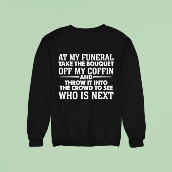At My Funeral Take The Bouquet Off My Coffin And Throw It Into The Crowd To See Who Is Nex Sweatshirt
