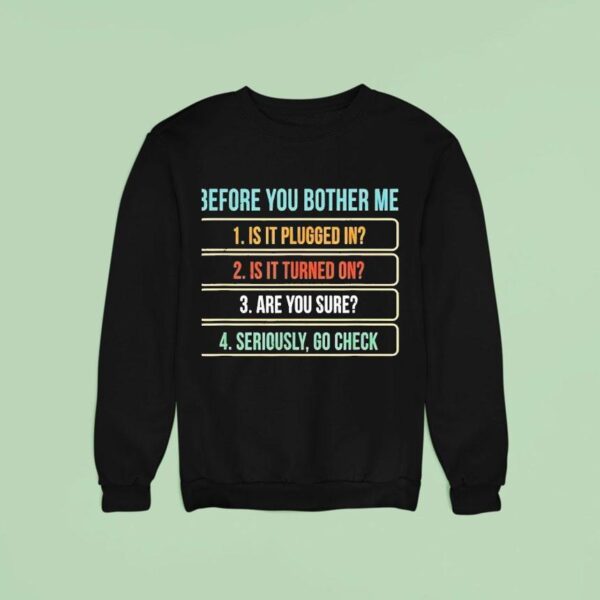 Before You Bother Me Is It Plugged In Is It Turned On Are You Sure Seriously Go Check Sweatshirt