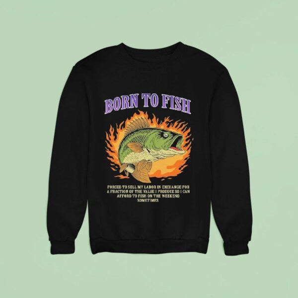 Born To Fish Forced To Sell My Labor In Exchange For A Fraction Of The Value I Produce So I Can Afford To Fish On The Weekend Sometimes Flames Sweatshirt