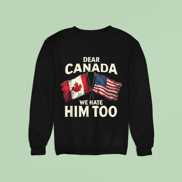 Canadian X American Flag Dear Canada We Hate Him Too Sweatshirt