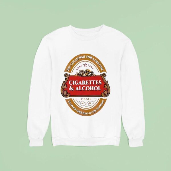 Cigarettes And Alcohol Oasis You Could Wait For A Lifetime To Spend Your Days In The Sunshine Sweatshirt