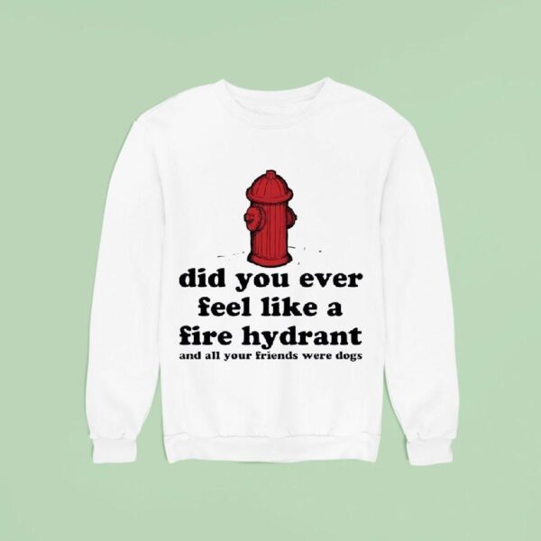 Did You Ever Feel Like A Fire Hydrant And All Your Friends Were Dogs Sweatshirt