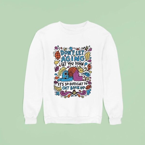 Don T Let Aging Get You Down It S So Difficult To Get Back Up Sweatshirt