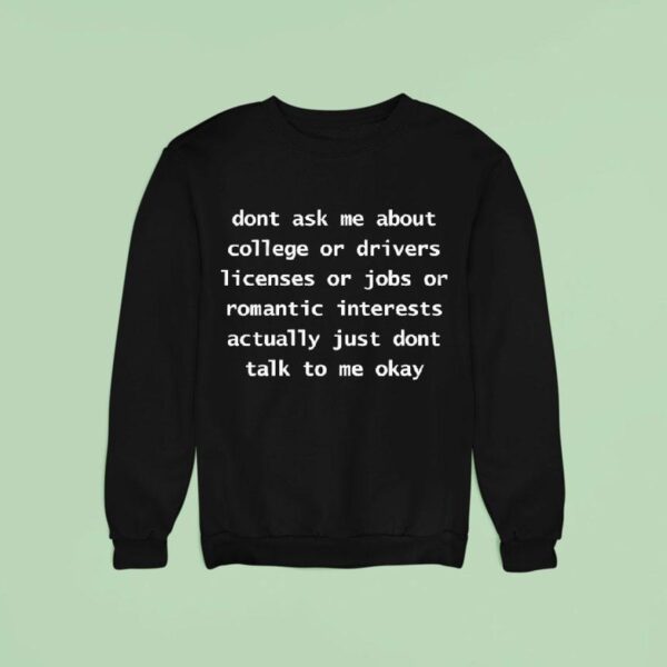 Dont Ask Me About College Or Drivers Licenses Or Jobs Or Romantic Interests Actually Just Dont Talk To Me Okay Sweatshirt