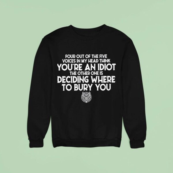Four Out Of The Five Voices In My Head Think You Re An Idiot The Other One Deciding Where To Bury You Sweatshirt