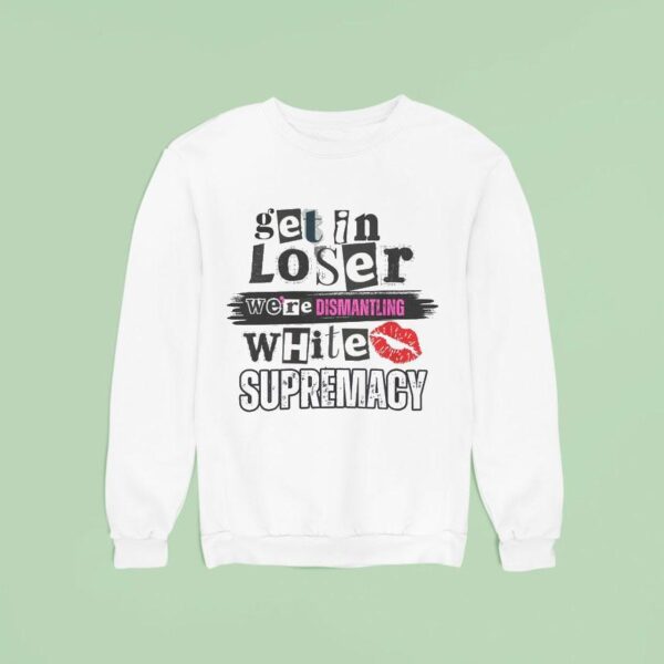 Get In Loser We Re Dismantling White Supremacy Sweatshirt