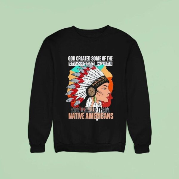 God Created Some Of The Strongest Women And Called Them Native Americans Sweatshirt