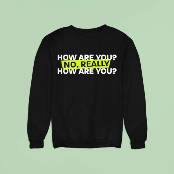 How Are You No Really How Are You Sweatshirt