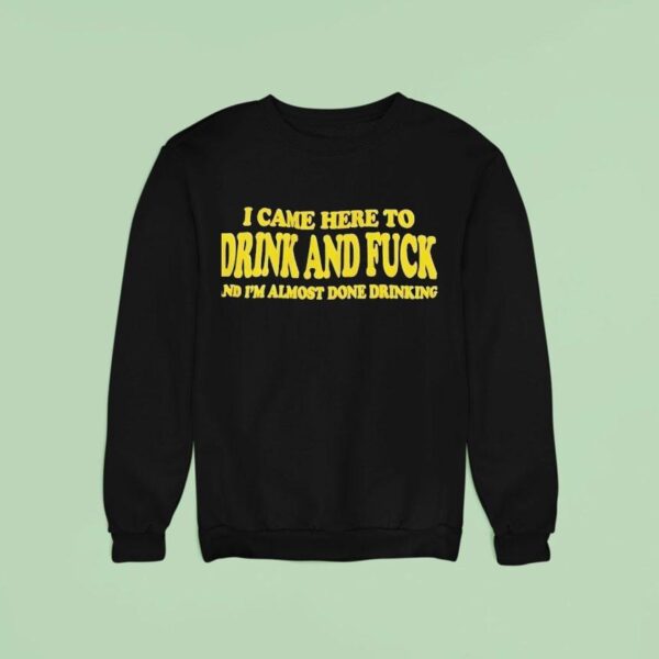 I Came Here To Drink And Fck And I M Almost Done Drinking Sweatshirt
