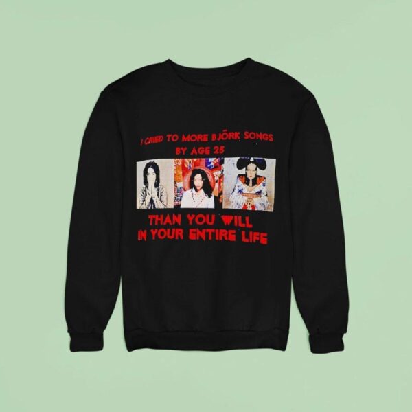 I Cried To More Bjork Songs By Age Than You Will In Your Entire Life Sweatshirt