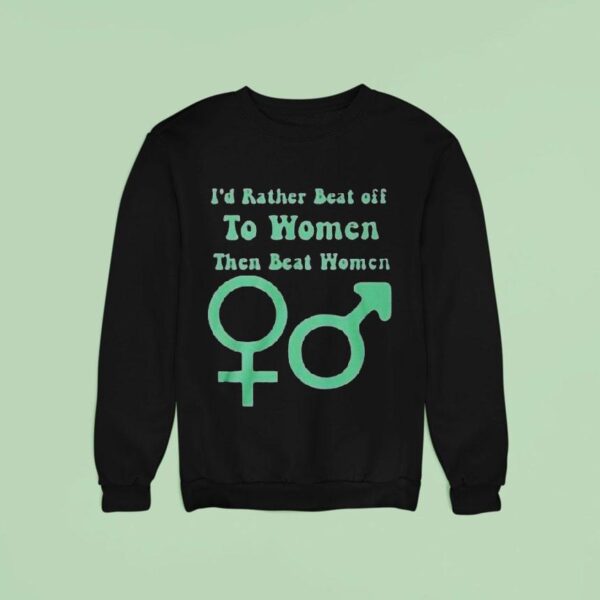 I D Rather Beat Off To Women Than Beat Women Sweatshirt