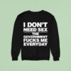 I Don T Need Sex The Government Fucks Me Everyday S Sweatshirt