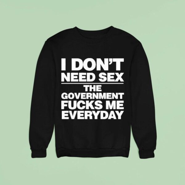 I Don T Need Sex The Government Fucks Me Everyday S Sweatshirt