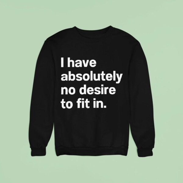 I Have Absolutely No Desire To Fit In Sweatshirt