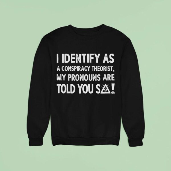 I Identify As A Conspiracy Theorist My Pronouns Are Told You So Sweatshirt