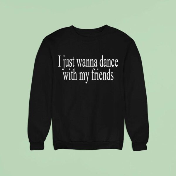 I Just Wanna Dance With My Friends Sweatshirt