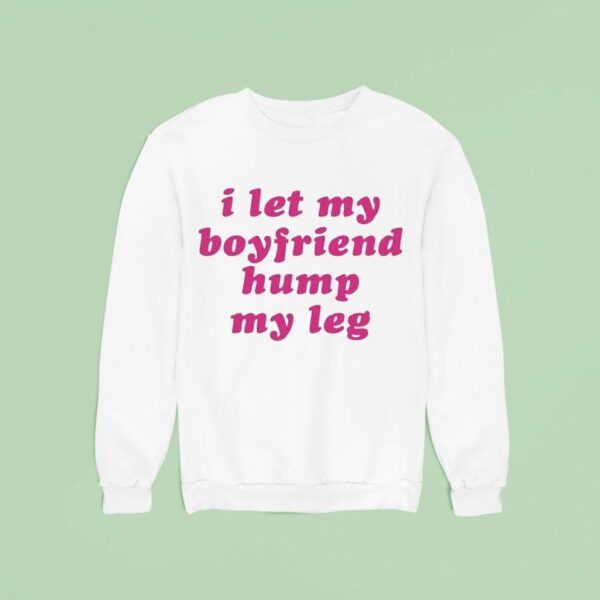I Let My Boyfriend Hump My Leg Sweatshirt