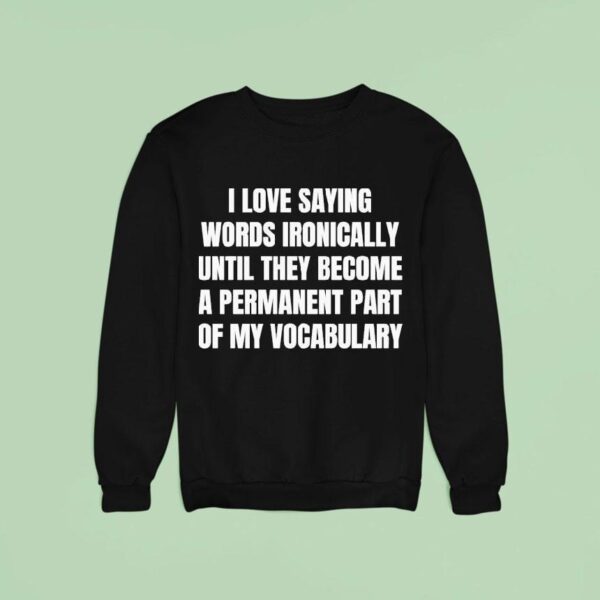 I Love Saying Words Ironically Until They Become A Permanent Part Of My Vocabulary Sweatshirt