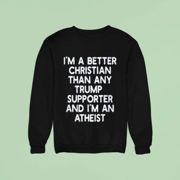 I M A Better Christian Than Any Trump Supporter And I M An Atheis Sweatshirt