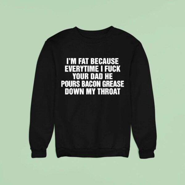 I M Fat Because Everytime I Fck Your Dad He Pour Bacon Grease Down My Throa Sweatshirt