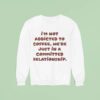 I M Not Addicted To Coffee We Re Just In A Committed Relationship Sweatshirt