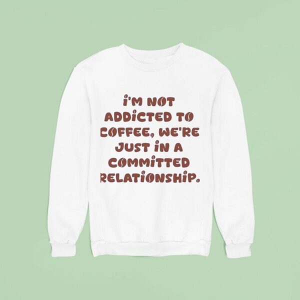I M Not Addicted To Coffee We Re Just In A Committed Relationship Sweatshirt