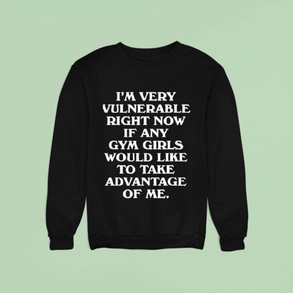 I M Very Vulnerable Right Now If Any Gym Girls Would Like To Take Advantage Of Me Sweatshirt