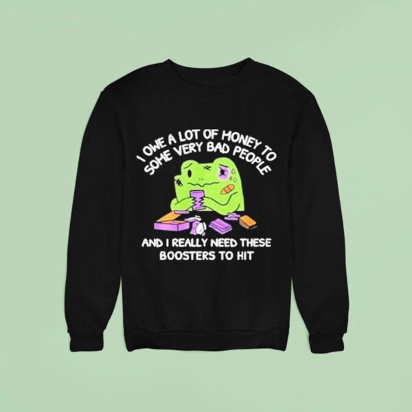 I Owe A Lot Of Money To Some Very Bad People And I Really Need These Boosters To Hi Sweatshirt