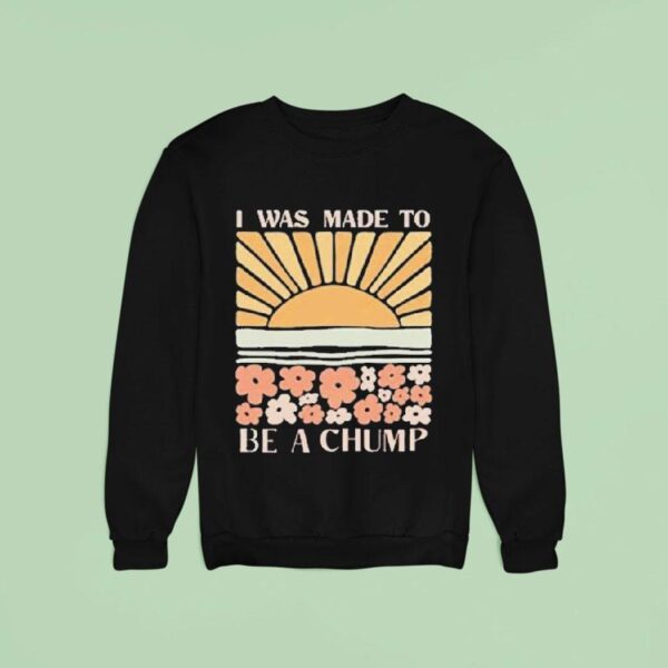 I Was Made To Be A Chump Sweatshirt
