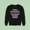 I Would Electroshock You Without Milgram Asking Sweatshirt