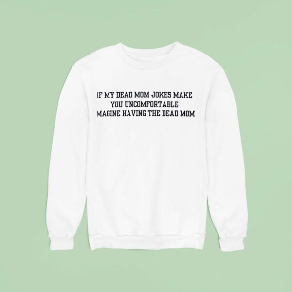If My Dead Mom Jokes Make You Uncomfortable Imagine Having The Dead Mom Sweatshirt