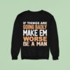 If Things Are Going Badly Make Em Worse Be A Man Sweatshirt