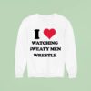 Madz I Love Watching Sweaty Men Wrestle Sweatshirt