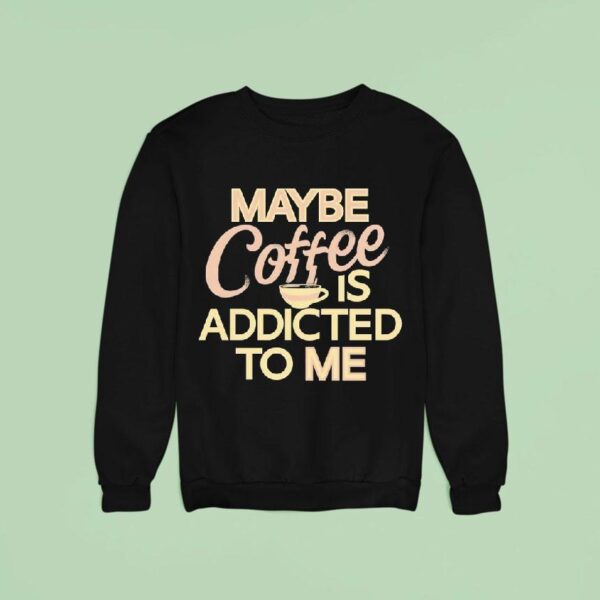 Maybe Coffee Is Addicted To Me Sweatshirt