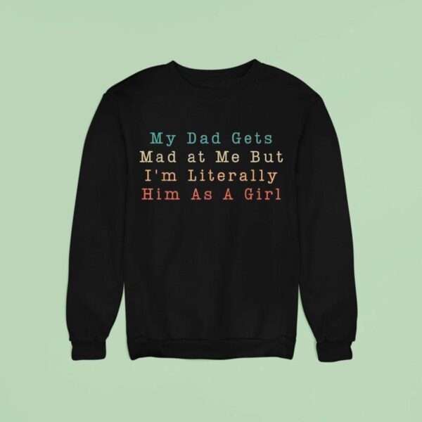 My Dad Gets Mad At Me But I M Literally Him As A Girl Sweatshirt