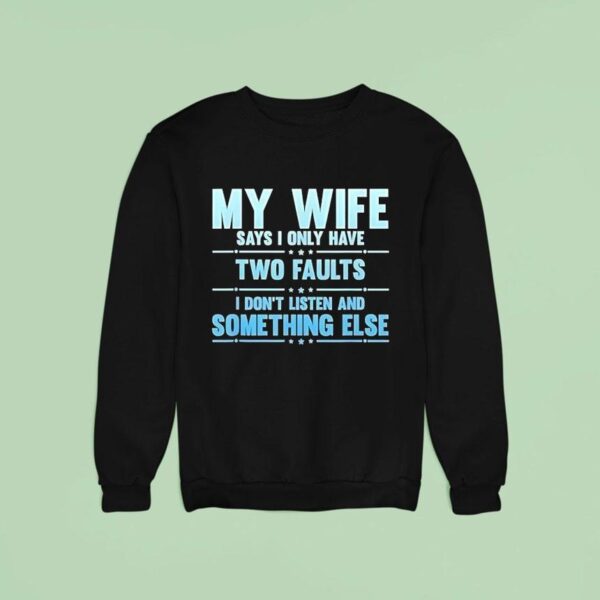 My Wife Says I Only Have Two Faults I Don T Listen And Something Else Sweatshirt