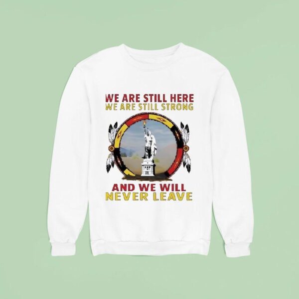 Native American We Are Still Here We Are Still Strong And We Will Never Leave Sweatshirt