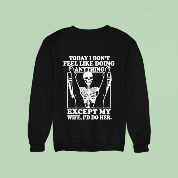 Skeleton Today I Don T Feel Like Doing Anything Except My Wife I D Do Her Sweatshirt