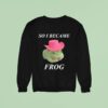 So I Became Frog Meme Sweatshirt