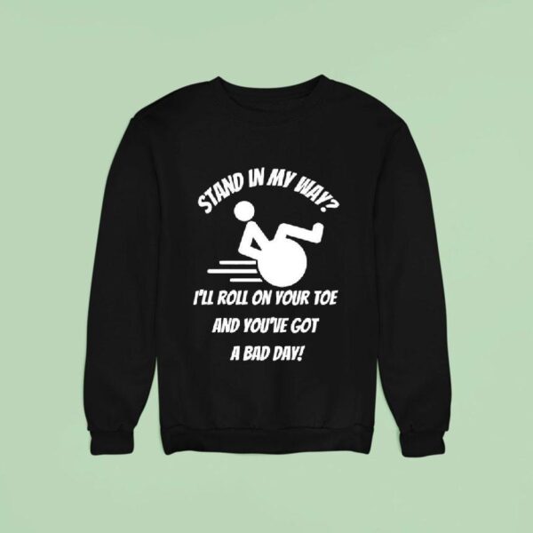 Stand In My Way I Ll Roll On Your Toe And You Ve Got A Bad Day Sweatshirt